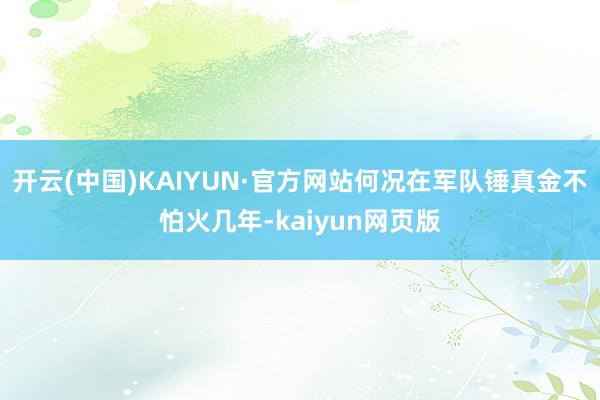 开云(中国)KAIYUN·官方网站何况在军队锤真金不怕火几年-kaiyun网页版