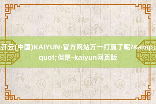 开云(中国)KAIYUN·官方网站万一打赢了呢?&quot;但是-kaiyun网页版