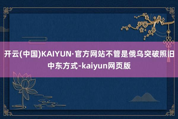 开云(中国)KAIYUN·官方网站不管是俄乌突破照旧中东方式-kaiyun网页版