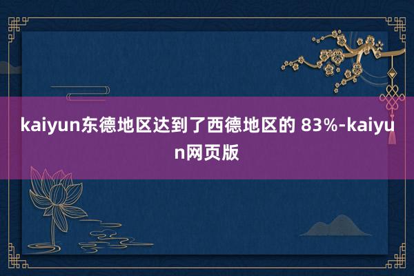 kaiyun东德地区达到了西德地区的 83%-kaiyun网页版