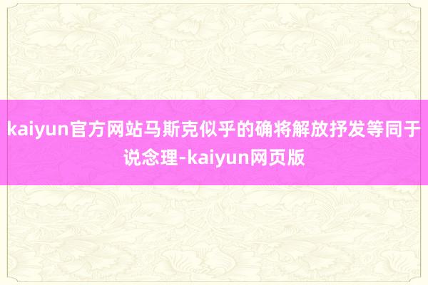 kaiyun官方网站马斯克似乎的确将解放抒发等同于说念理-kaiyun网页版