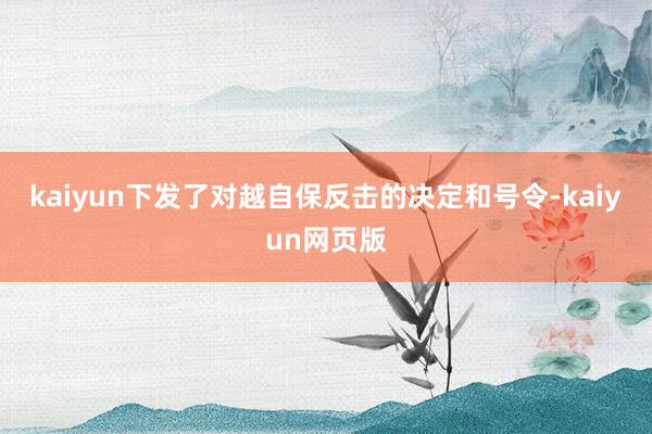 kaiyun下发了对越自保反击的决定和号令-kaiyun网页版