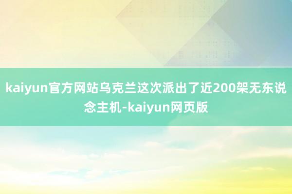 kaiyun官方网站乌克兰这次派出了近200架无东说念主机-kaiyun网页版