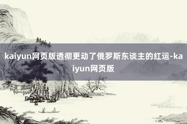 kaiyun网页版透彻更动了俄罗斯东谈主的红运-kaiyun网页版