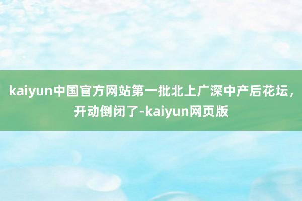 kaiyun中国官方网站第一批北上广深中产后花坛，开动倒闭了-kaiyun网页版