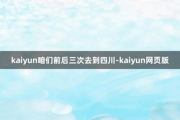 kaiyun咱们前后三次去到四川-kaiyun网页版