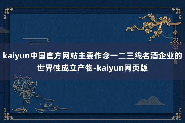 kaiyun中国官方网站主要作念一二三线名酒企业的世界性成立产物-kaiyun网页版