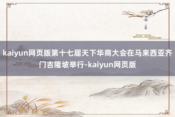 kaiyun网页版第十七届天下华商大会在马来西亚齐门吉隆坡举行-kaiyun网页版