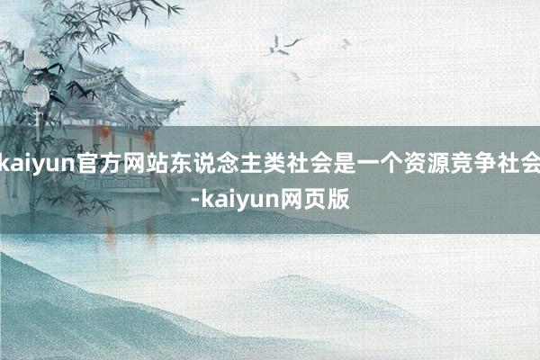 kaiyun官方网站东说念主类社会是一个资源竞争社会-kaiyun网页版