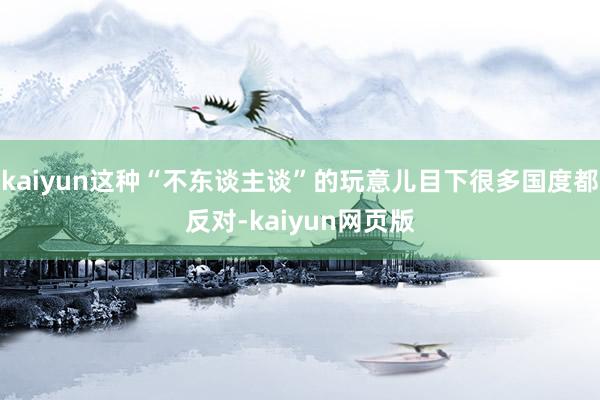 kaiyun这种“不东谈主谈”的玩意儿目下很多国度都反对-kaiyun网页版