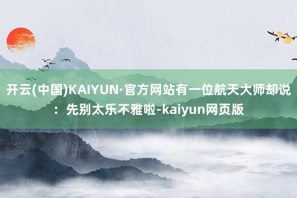 开云(中国)KAIYUN·官方网站有一位航天大师却说：先别太乐不雅啦-kaiyun网页版