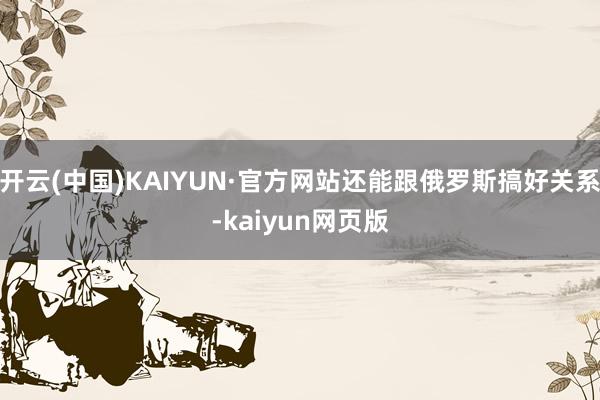 开云(中国)KAIYUN·官方网站还能跟俄罗斯搞好关系-kaiyun网页版