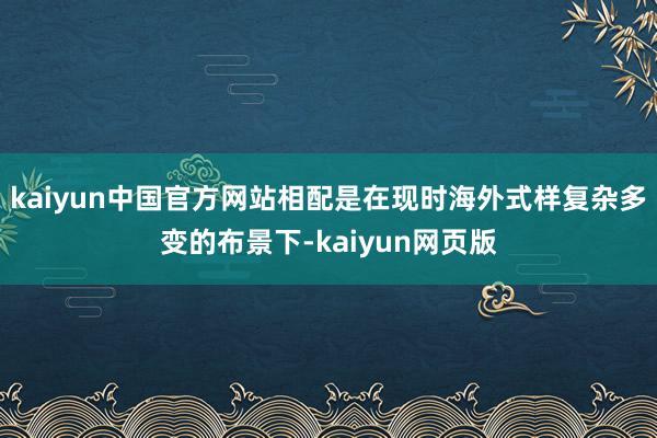 kaiyun中国官方网站相配是在现时海外式样复杂多变的布景下-kaiyun网页版