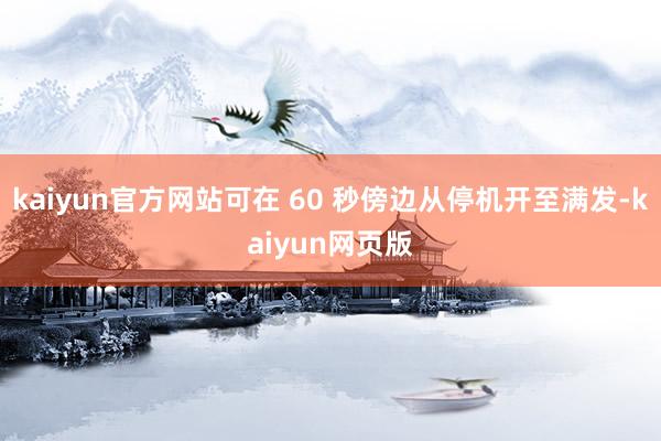 kaiyun官方网站可在 60 秒傍边从停机开至满发-kaiyun网页版