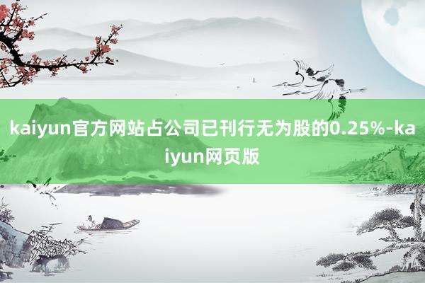 kaiyun官方网站占公司已刊行无为股的0.25%-kaiyun网页版