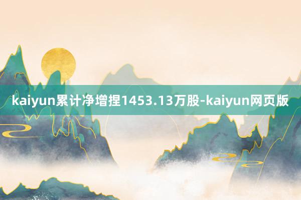 kaiyun累计净增捏1453.13万股-kaiyun网页版