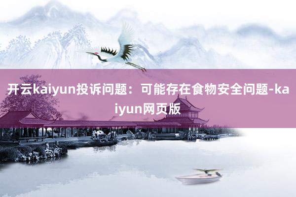 开云kaiyun投诉问题：可能存在食物安全问题-kaiyun网页版