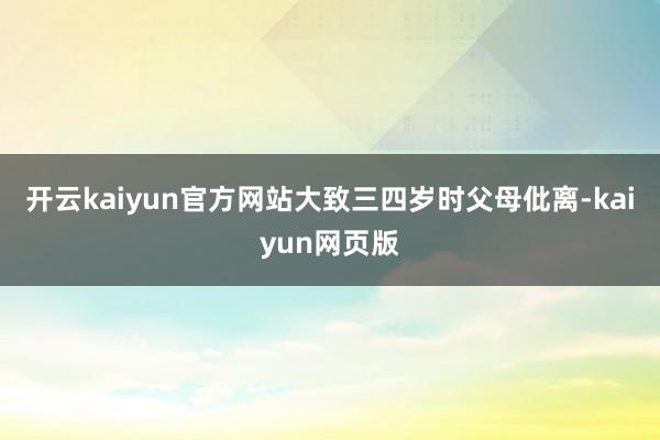 开云kaiyun官方网站大致三四岁时父母仳离-kaiyun网页版