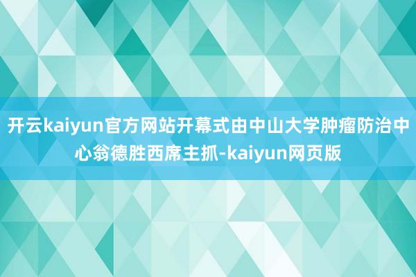 开云kaiyun官方网站开幕式由中山大学肿瘤防治中心翁德胜西席主抓-kaiyun网页版