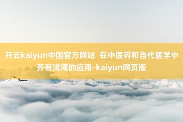 开云kaiyun中国官方网站  在中医药和当代医学中齐有浅薄的应用-kaiyun网页版