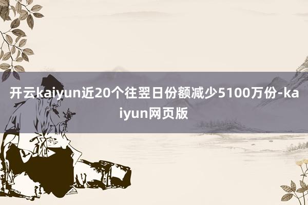 开云kaiyun近20个往翌日份额减少5100万份-kaiyun网页版