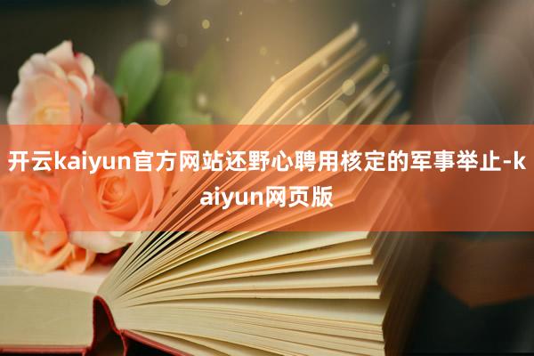 开云kaiyun官方网站还野心聘用核定的军事举止-kaiyun网页版