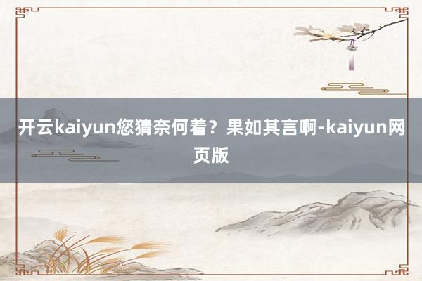 开云kaiyun您猜奈何着？果如其言啊-kaiyun网页版