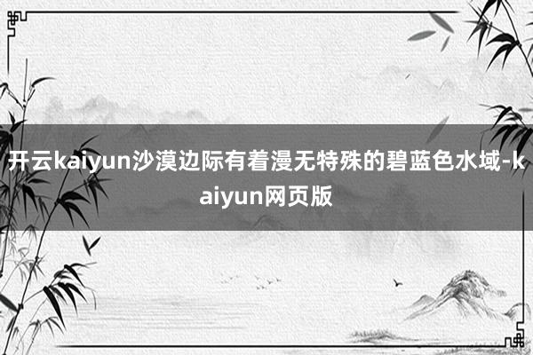 开云kaiyun沙漠边际有着漫无特殊的碧蓝色水域-kaiyun网页版