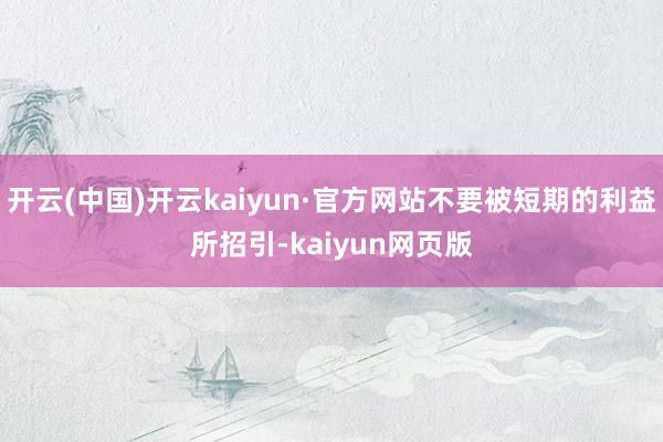 开云(中国)开云kaiyun·官方网站不要被短期的利益所招引-kaiyun网页版