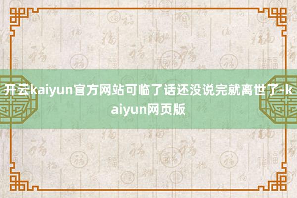 开云kaiyun官方网站可临了话还没说完就离世了-kaiyun网页版