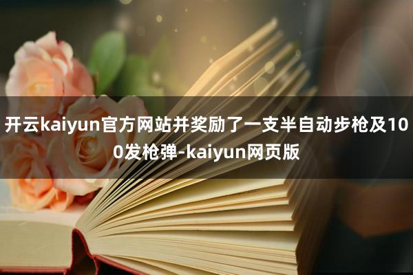 开云kaiyun官方网站并奖励了一支半自动步枪及100发枪弹-kaiyun网页版