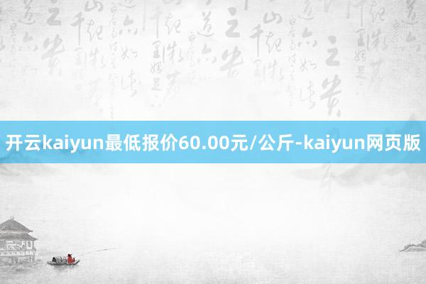 开云kaiyun最低报价60.00元/公斤-kaiyun网页版