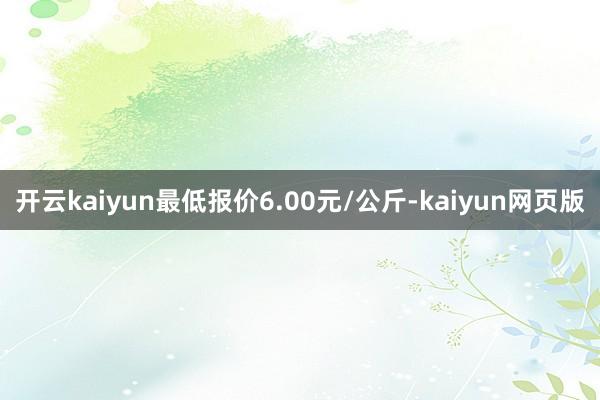 开云kaiyun最低报价6.00元/公斤-kaiyun网页版