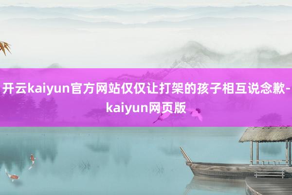 开云kaiyun官方网站仅仅让打架的孩子相互说念歉-kaiyun网页版