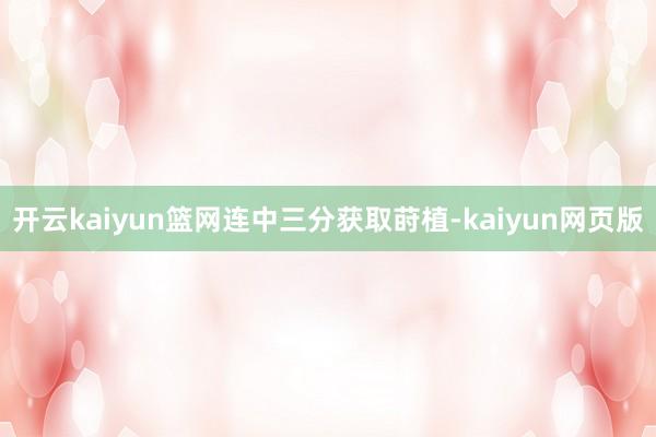 开云kaiyun篮网连中三分获取莳植-kaiyun网页版