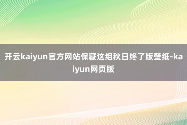 开云kaiyun官方网站保藏这组秋日终了版壁纸-kaiyun网页版