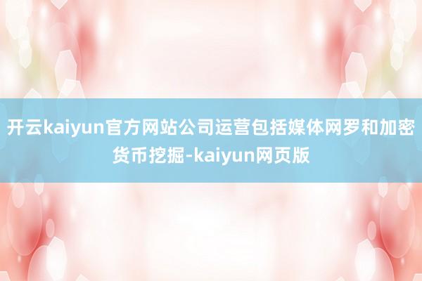 开云kaiyun官方网站公司运营包括媒体网罗和加密货币挖掘-kaiyun网页版