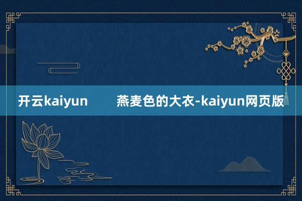 开云kaiyun        燕麦色的大衣-kaiyun网页版