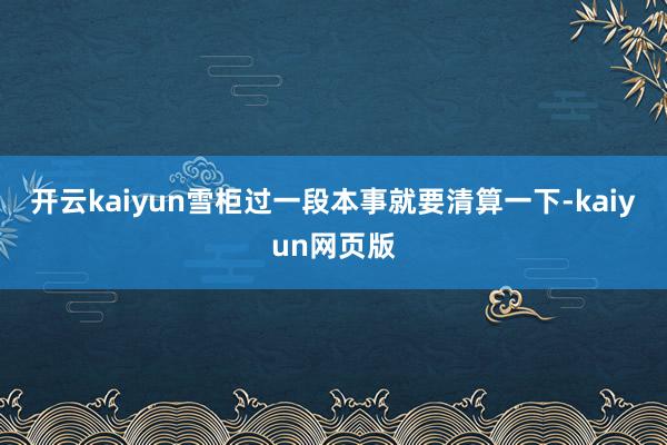 开云kaiyun雪柜过一段本事就要清算一下-kaiyun网页版