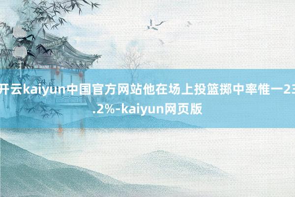 开云kaiyun中国官方网站他在场上投篮掷中率惟一23.2%-kaiyun网页版