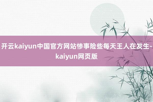 开云kaiyun中国官方网站惨事险些每天王人在发生-kaiyun网页版