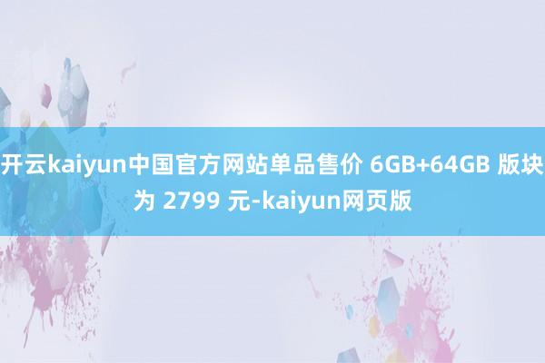 开云kaiyun中国官方网站单品售价 6GB+64GB 版块为 2799 元-kaiyun网页版