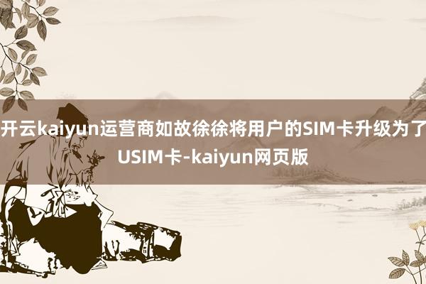 开云kaiyun运营商如故徐徐将用户的SIM卡升级为了USIM卡-kaiyun网页版