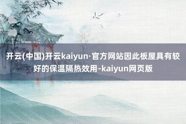 开云(中国)开云kaiyun·官方网站因此板屋具有较好的保温隔热效用-kaiyun网页版