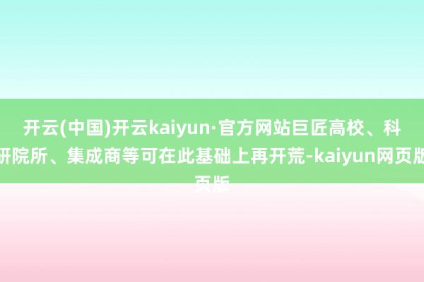 开云(中国)开云kaiyun·官方网站巨匠高校、科研院所、集成商等可在此基础上再开荒-kaiyun网页版