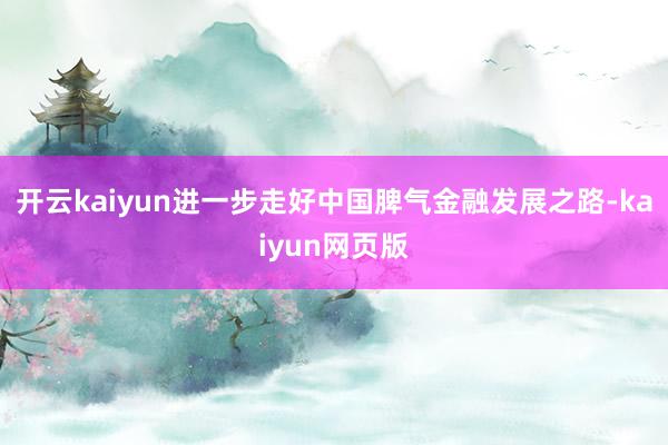 开云kaiyun进一步走好中国脾气金融发展之路-kaiyun网页版