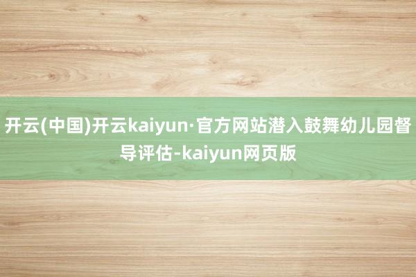 开云(中国)开云kaiyun·官方网站潜入鼓舞幼儿园督导评估-kaiyun网页版