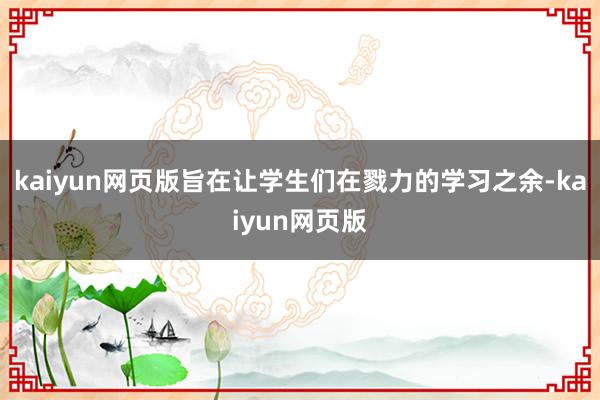 kaiyun网页版旨在让学生们在戮力的学习之余-kaiyun网页版