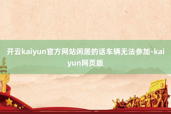 开云kaiyun官方网站闲居的话车辆无法参加-kaiyun网页版