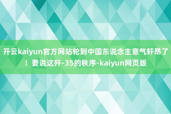 开云kaiyun官方网站轮到中国东说念主意气轩昂了！要说这歼-35的秩序-kaiyun网页版